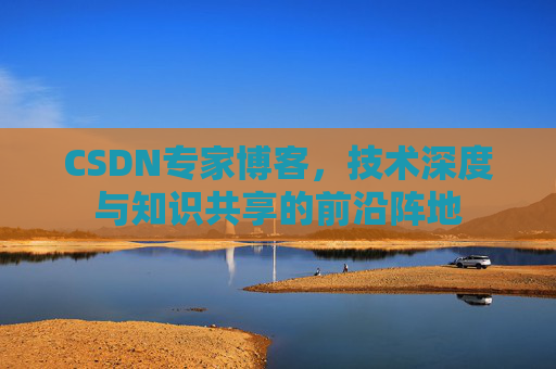 CSDN专家博客，技术深度与知识共享的前沿阵地